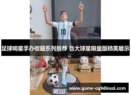 足球明星手办收藏系列推荐 各大球星限量版精美展示