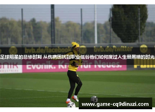 足球明星的悲惨时刻 从伤病困扰到职业低谷他们如何度过人生最黑暗的时光