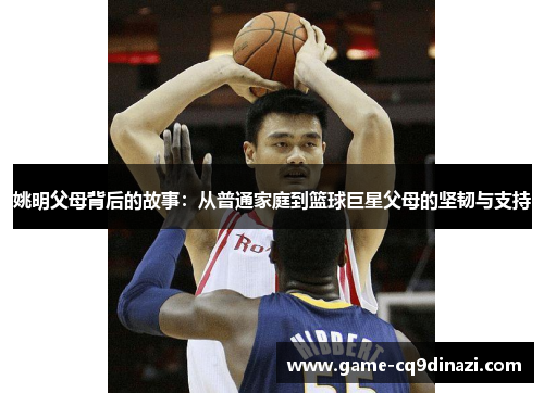 姚明父母背后的故事：从普通家庭到篮球巨星父母的坚韧与支持
