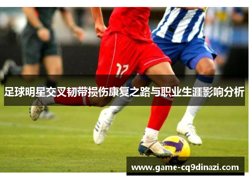 足球明星交叉韧带损伤康复之路与职业生涯影响分析