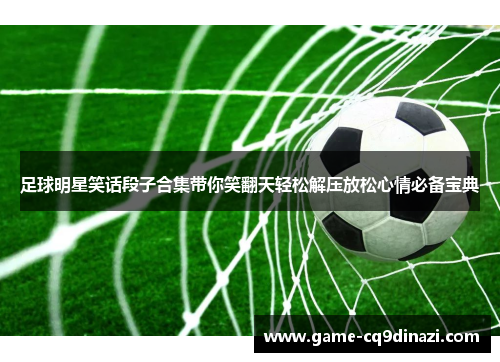 足球明星笑话段子合集带你笑翻天轻松解压放松心情必备宝典