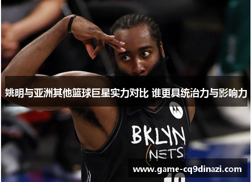 姚明与亚洲其他篮球巨星实力对比 谁更具统治力与影响力