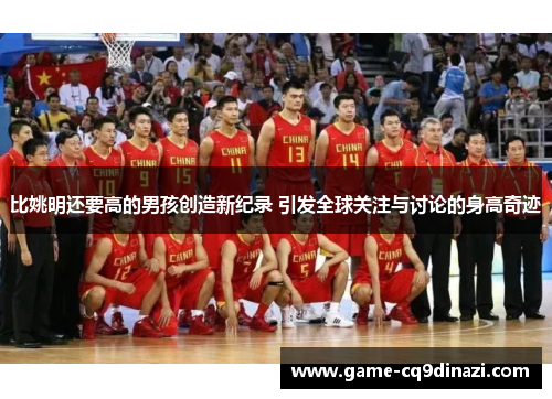 比姚明还要高的男孩创造新纪录 引发全球关注与讨论的身高奇迹