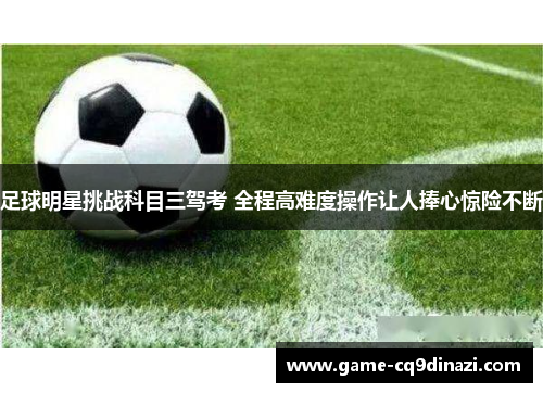 足球明星挑战科目三驾考 全程高难度操作让人捧心惊险不断