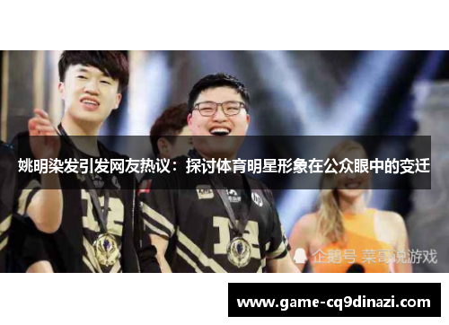 姚明染发引发网友热议：探讨体育明星形象在公众眼中的变迁