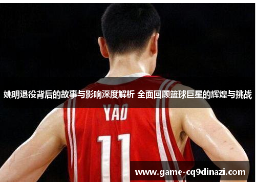 姚明退役背后的故事与影响深度解析 全面回顾篮球巨星的辉煌与挑战