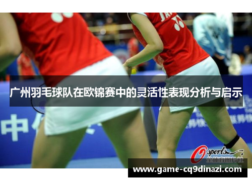 广州羽毛球队在欧锦赛中的灵活性表现分析与启示