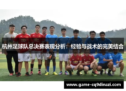 杭州足球队总决赛表现分析：经验与战术的完美结合