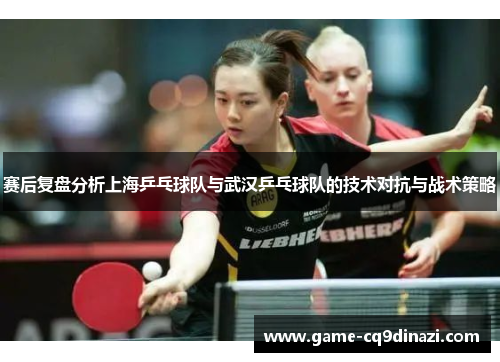 赛后复盘分析上海乒乓球队与武汉乒乓球队的技术对抗与战术策略