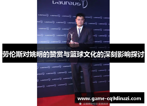 劳伦斯对姚明的赞赏与篮球文化的深刻影响探讨