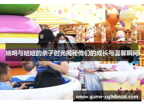姚明与妞妞的亲子时光揭秘他们的成长与温馨瞬间