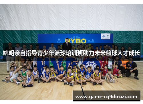 姚明亲自指导青少年篮球培训班助力未来篮球人才成长