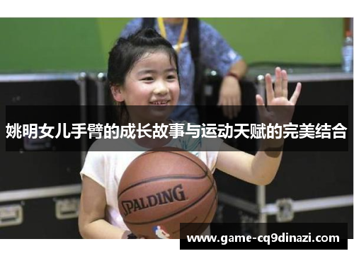 姚明女儿手臂的成长故事与运动天赋的完美结合