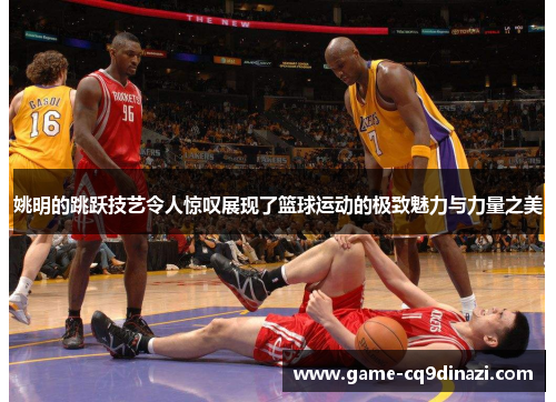 姚明的跳跃技艺令人惊叹展现了篮球运动的极致魅力与力量之美