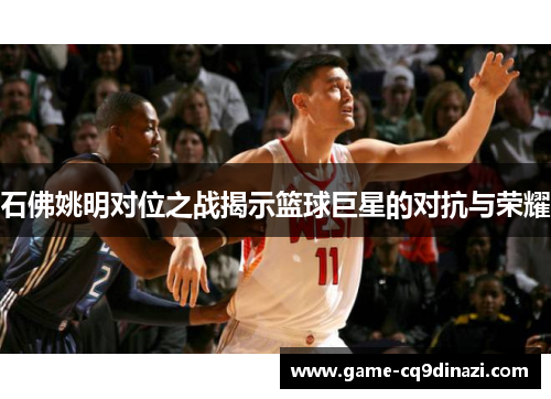 石佛姚明对位之战揭示篮球巨星的对抗与荣耀