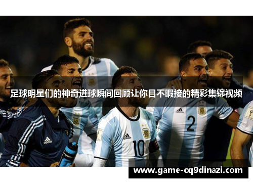 足球明星们的神奇进球瞬间回顾让你目不暇接的精彩集锦视频