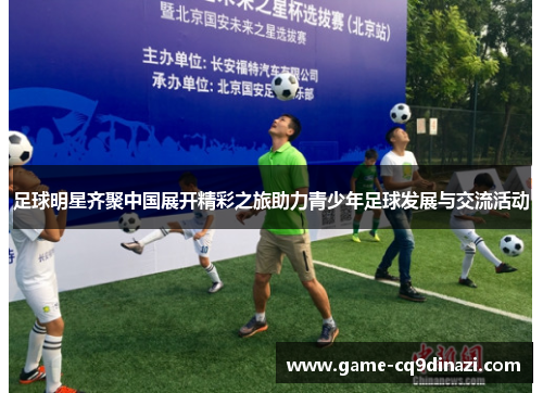 足球明星齐聚中国展开精彩之旅助力青少年足球发展与交流活动