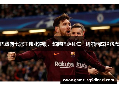 巴黎向七冠王伟业冲刺，超越巴萨拜仁，切尔西成拦路虎