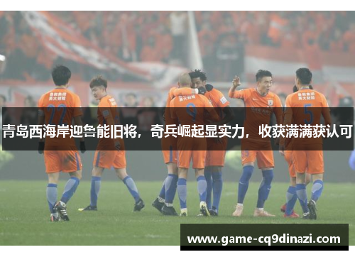 青岛西海岸迎鲁能旧将，奇兵崛起显实力，收获满满获认可