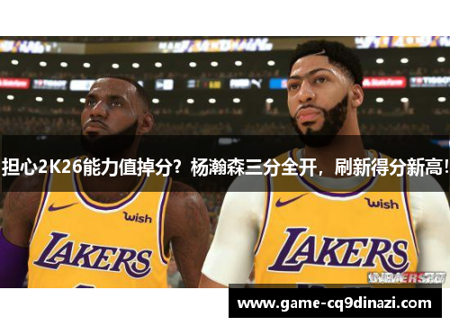 担心2K26能力值掉分？杨瀚森三分全开，刷新得分新高！