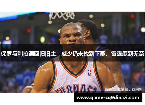 保罗与利拉德回归旧主，威少仍未找到下家，雷霆感到无奈