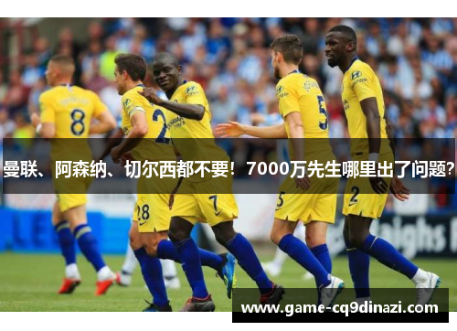 曼联、阿森纳、切尔西都不要！7000万先生哪里出了问题？
