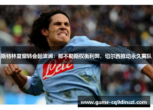 斯特林夏窗转会起波澜：那不勒斯权衡利弊，切尔西推动永久离队