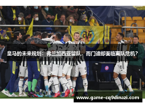 皇马的未来规划：弗兰加西亚留队，而门迪却面临离队危机？