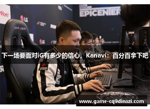 下一场要面对iG有多少的信心，Kanavi：百分百拿下吧